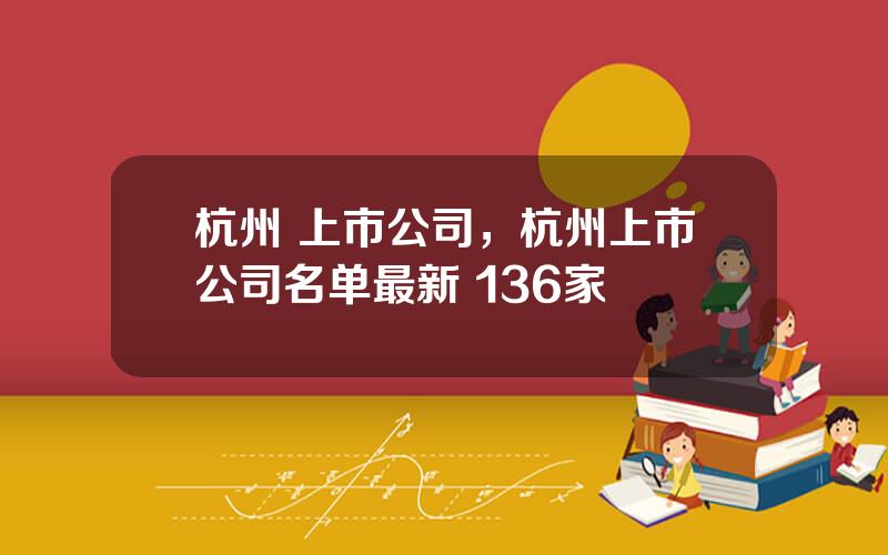 杭州 上市公司，杭州上市公司名单最新 136家